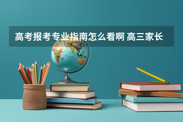 高考报考专业指南怎么看啊 高三家长如何了解高校专业的报考信息？了解专业有哪些注意事项？