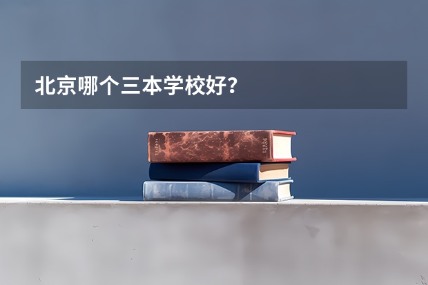 北京哪个三本学校好？