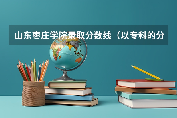 山东枣庄学院录取分数线（以专科的分数上分数较低的本科大学？）