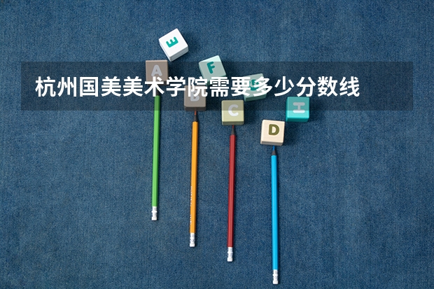 杭州国美美术学院需要多少分数线
