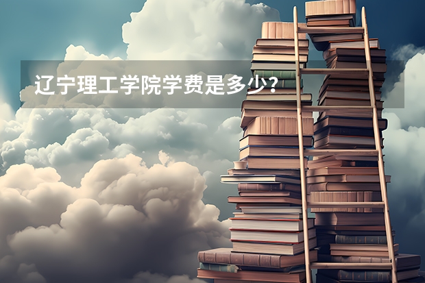 辽宁理工学院学费是多少？