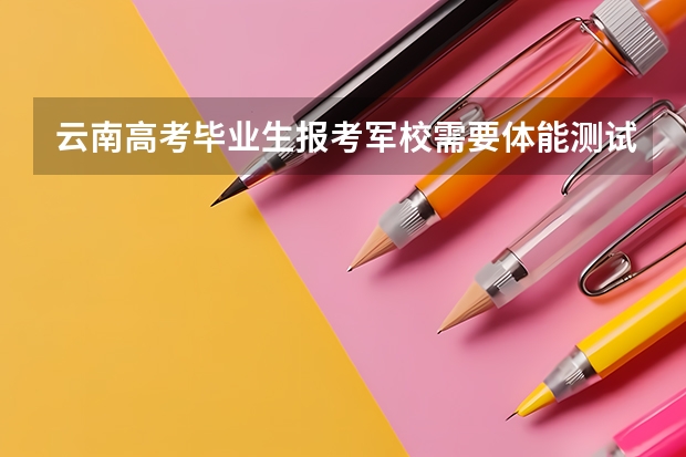 云南高考毕业生报考军校需要体能测试吗？