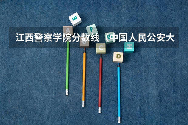 江西警察学院分数线（中国人民公安大学的分数线）