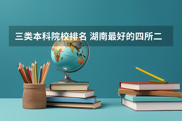 三类本科院校排名 湖南最好的四所二本大学