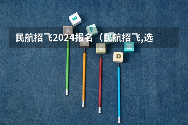民航招飞2024报名（民航招飞,选择南航大还是中飞院？）