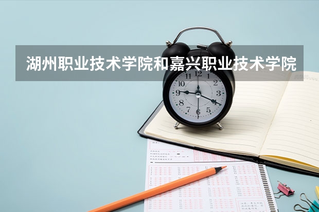 湖州职业技术学院和嘉兴职业技术学院哪个好点?