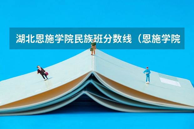 湖北恩施学院民族班分数线（恩施学院分数线）