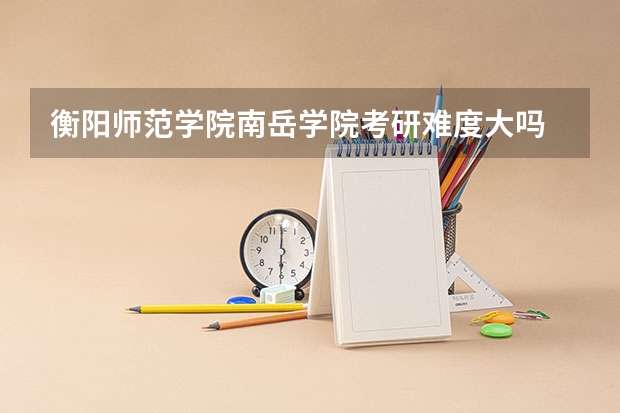 衡阳师范学院南岳学院考研难度大吗