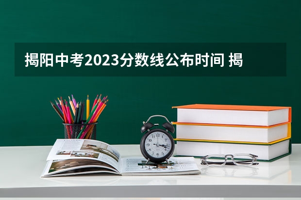 揭阳中考2023分数线公布时间 揭阳中考分数线