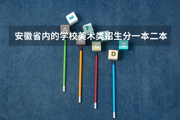 安徽省内的学校美术类招生分一本二本三本么？哪位知道的回答下！谢啦！（请问一下三本学校09年在湖南的投档线 只要投档分数线！急求）
