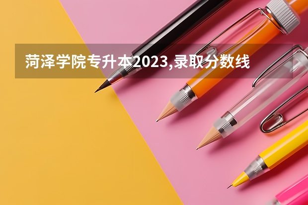 菏泽学院专升本2023,录取分数线（菏泽学院19年专科录取分数线？）