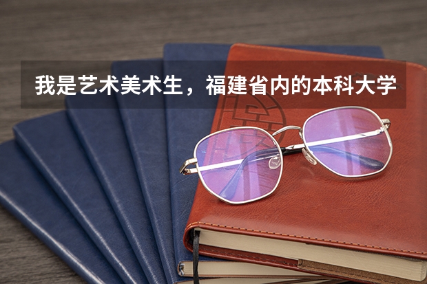 我是艺术美术生，福建省内的本科大学哪些有比较好进的。统考过线 文化300多那样。有什么大学可以进的。谢