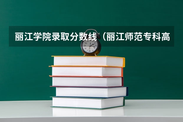 丽江学院录取分数线（丽江师范专科高等学校艺术生录取分数线）