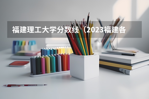 福建理工大学分数线（2023福建各高校投档线）