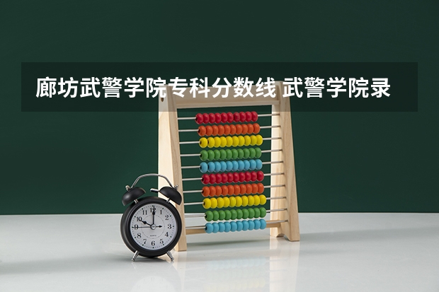 廊坊武警学院专科分数线 武警学院录取分数线2023年