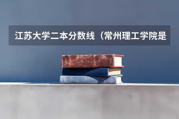 江苏大学二本分数线（常州理工学院是一本还是二本）