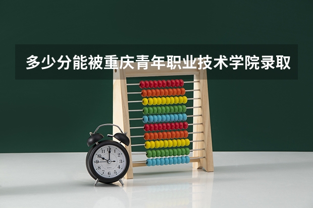 多少分能被重庆青年职业技术学院录取