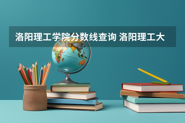 洛阳理工学院分数线查询 洛阳理工大学分数线