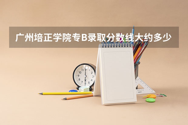 广州培正学院专B录取分数线大约多少,,什么时候出..