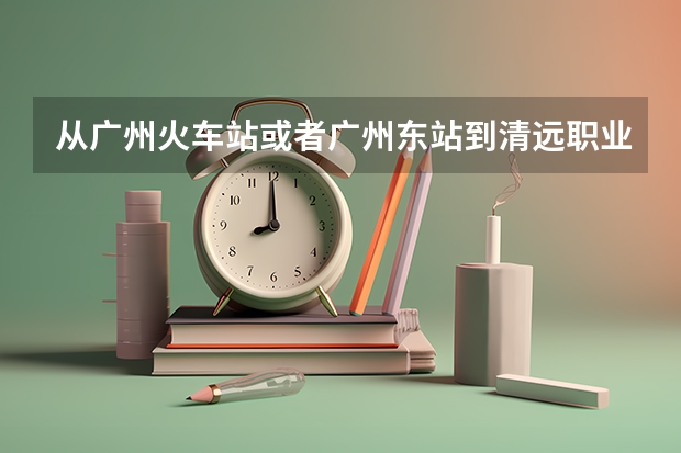 从广州火车站或者广州东站到清远职业技术学院来回要多少钱？