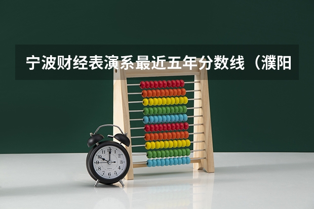 宁波财经表演系最近五年分数线（濮阳职业技术学院分数线）