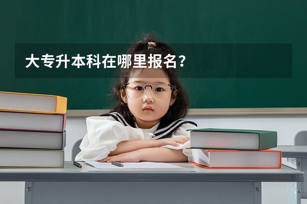 大专升本科在哪里报名？