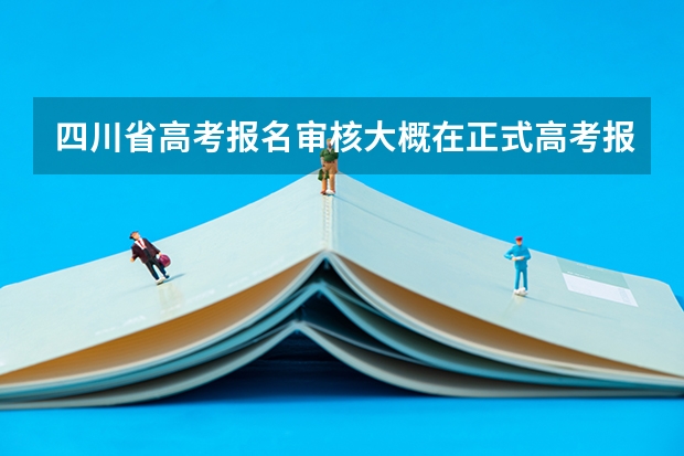 四川省高考报名审核大概在正式高考报名前多少天？