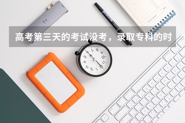 高考第三天的考试没考，录取专科的时候只算语数英三科成绩吗？也就是技术考试没考，求问老师！谢谢了