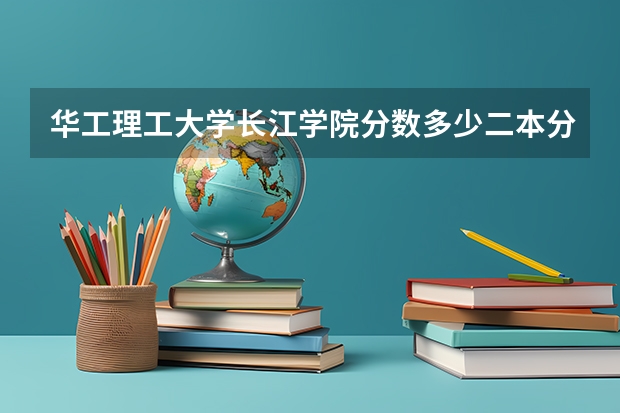 华工理工大学长江学院分数多少二本分数多少