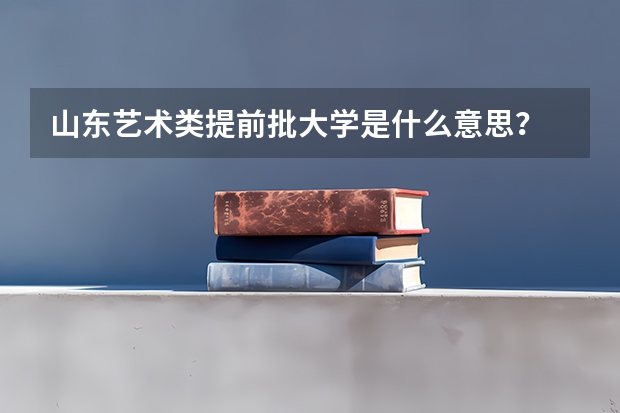山东艺术类提前批大学是什么意思？