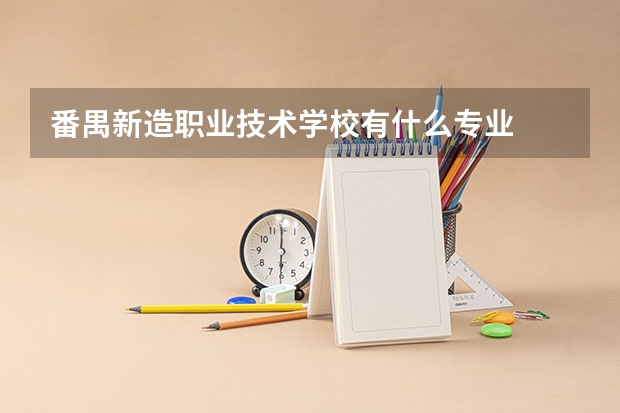 番禺新造职业技术学校有什么专业