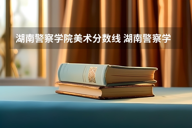 湖南警察学院美术分数线 湖南警察学院女生录取分数线
