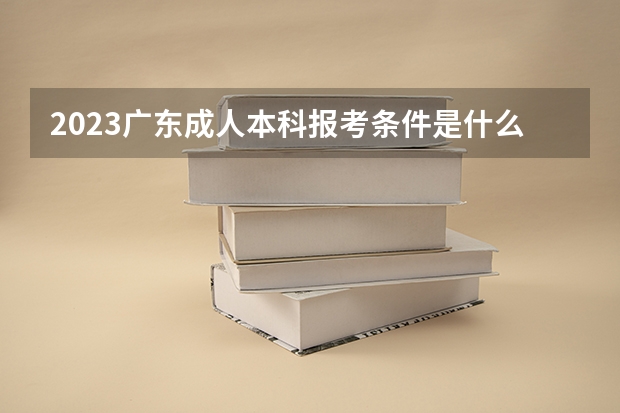 2023广东成人本科报考条件是什么 需要满足啥要求？