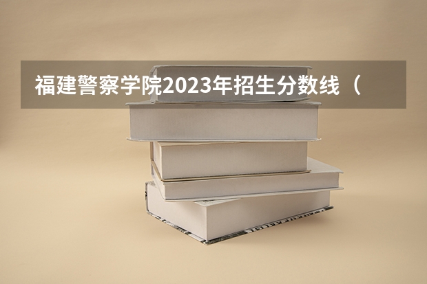 福建警察学院2023年招生分数线（福建省警察学院2023年招生分数线）