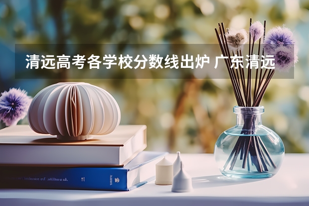 清远高考各学校分数线出炉 广东清远华清学院3+证书分数线