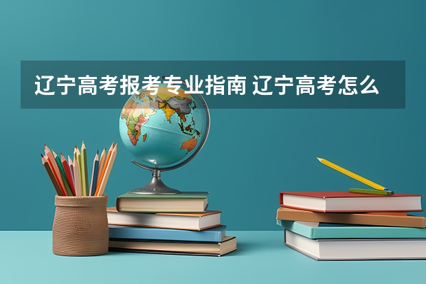 辽宁高考报考专业指南 辽宁高考怎么报志愿