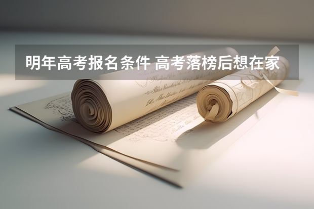 明年高考报名条件 高考落榜后想在家自学参加明年6月份的普通高考，想请问一些报名问题