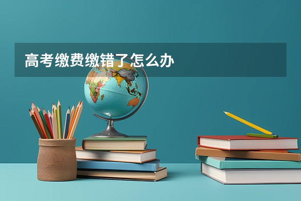 高考缴费缴错了怎么办
