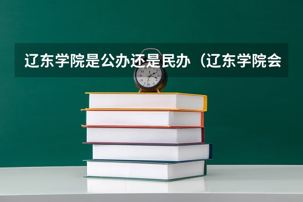 辽东学院是公办还是民办（辽东学院会计专业录取分数线）