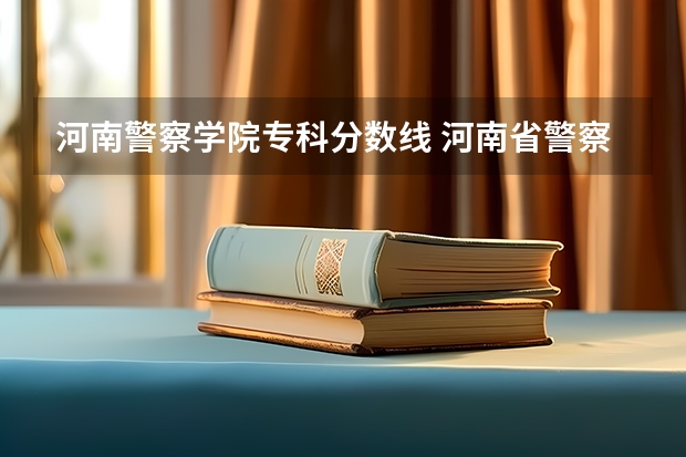 河南警察学院专科分数线 河南省警察学院近三年分数线