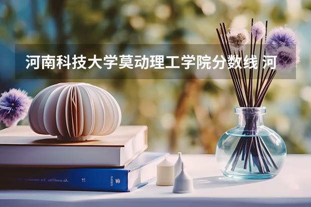 河南科技大学莫动理工学院分数线 河科大莫动理工分数