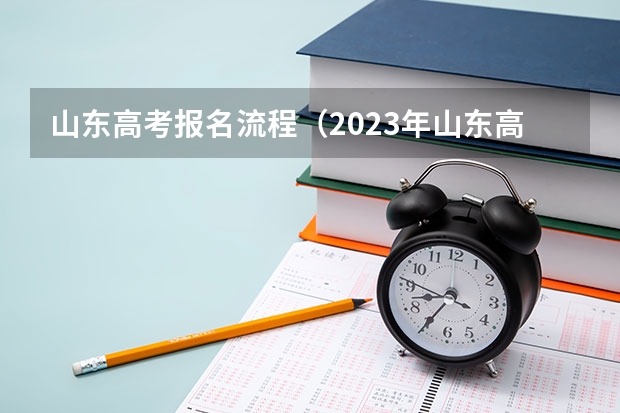 山东高考报名流程（2023年山东高考报名时间和截止时间）