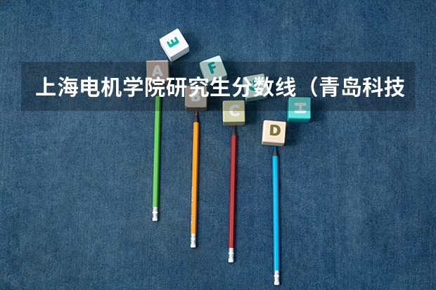 上海电机学院研究生分数线（青岛科技大学历年考研分数线）