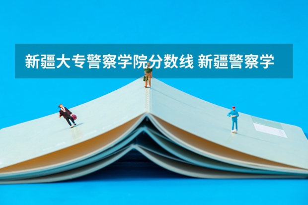 新疆大专警察学院分数线 新疆警察学院专科分数线