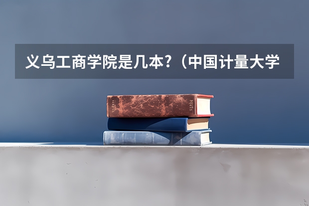 义乌工商学院是几本?（中国计量大学现代科技学院2023录取分数线）