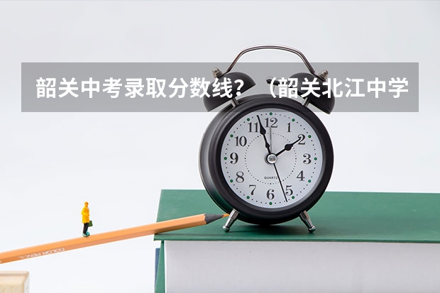 韶关中考录取分数线？（韶关北江中学录取分数线）