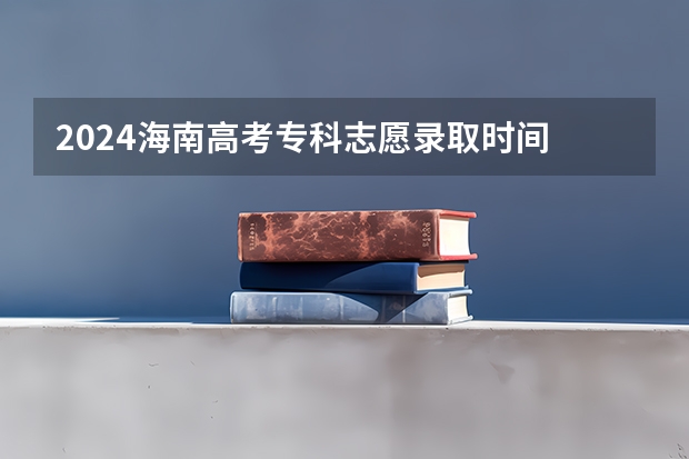 2024海南高考专科志愿录取时间 什么时候开始录取