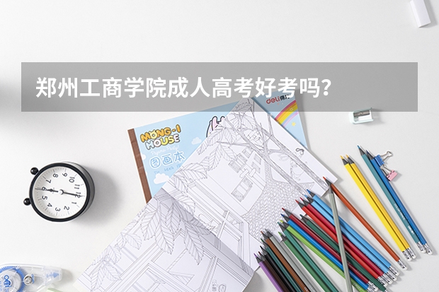 郑州工商学院成人高考好考吗？