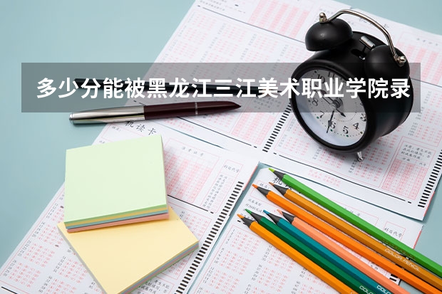多少分能被黑龙江三江美术职业学院录取