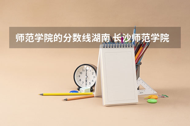 师范学院的分数线湖南 长沙师范学院公费师范生录取分数线